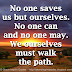 No one saves us but ourselves. No one can and no one may. We ourselves must walk the path.