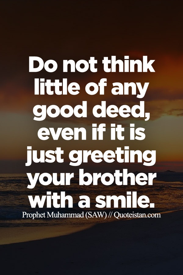 Do not think little of any good deed, even if it is just greeting your brother with a smile.