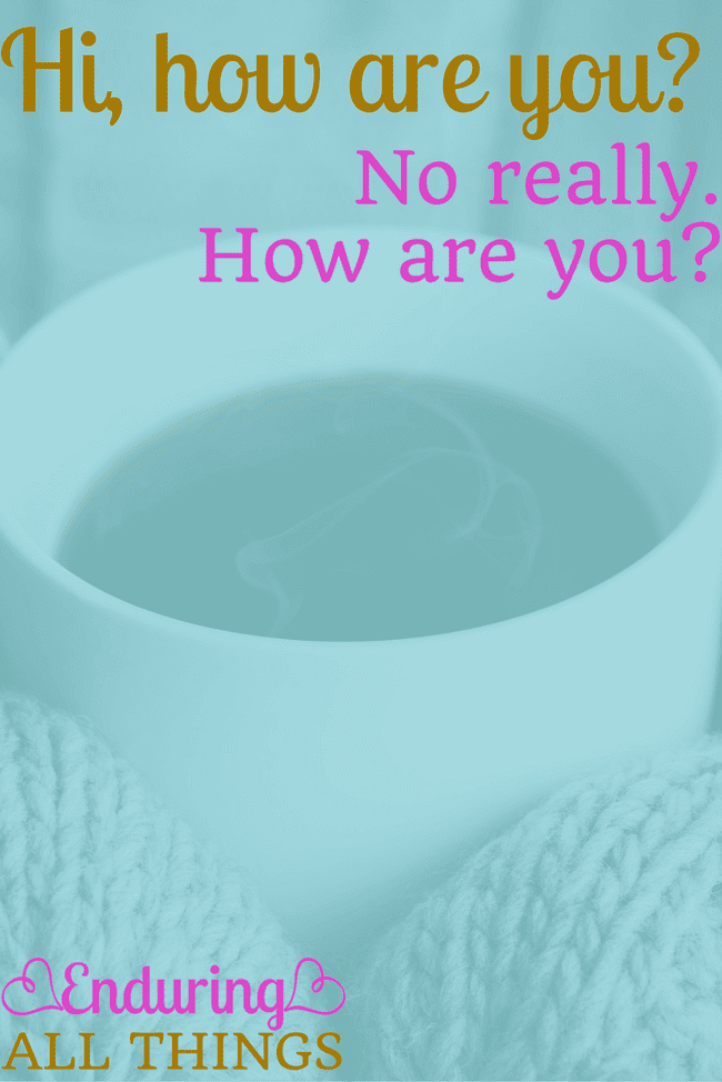 Hi, how are you? No really. How are you? We've all been a part of the conversation: "How are you? Fine, you? Fine!" It's time we start really meaning it when we ask how are you. Listen and be a shoulder to lean on!