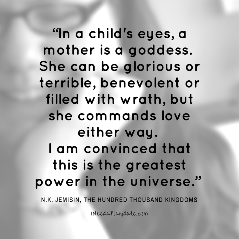 “In a child's eyes, a mother is a goddess.  She can be glorious or terrible, benevolent or filled with wrath, but she commands love either way.  I am convinced that this is the greatest power in the universe.” | #atozchallenge | ineedaplaydate.com
