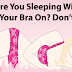 The Biggest Mistake Almost Every Girl Makes: Immediately STOP Wearing Your Bra While Sleeping!! It’s Very Dangerous!!