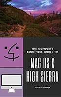 The Complete Beginners Guide to Mac OS: (For MacBook, MacBook Air, MacBook Pro, iMac, Mac Pro, and Mac Mini with OS X High Sierra – Version 10.13) The Complete Beginners Guide to Mac OS: (For MacBook, MacBook Air, MacBook Pro, iMac, Mac Pro, and Mac Mini with OS X High Sierra – Version 10.13)