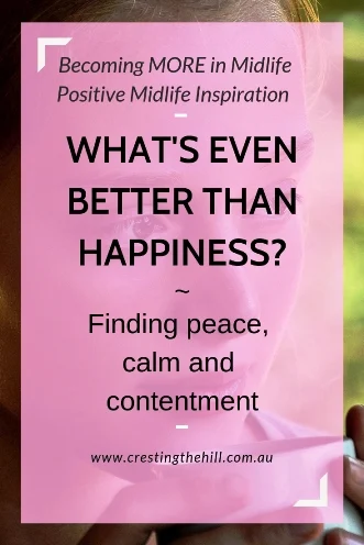 Happiness is promoted as our ultimate goal, but I've found something even better - peace, calm and contentment. #midlife #inspiration