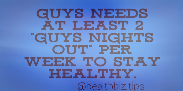 Guys needs at least 2 "guys nights out" per week to stay healthy.