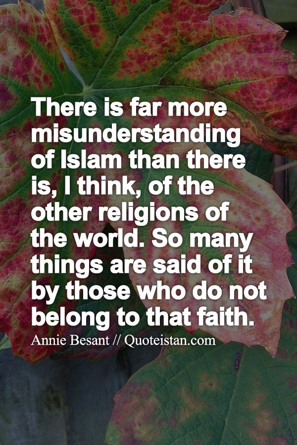 There is far more misunderstanding of Islam than there is, I think, of the other religions of the world. So many things are said of it by those who do not belong to that faith.