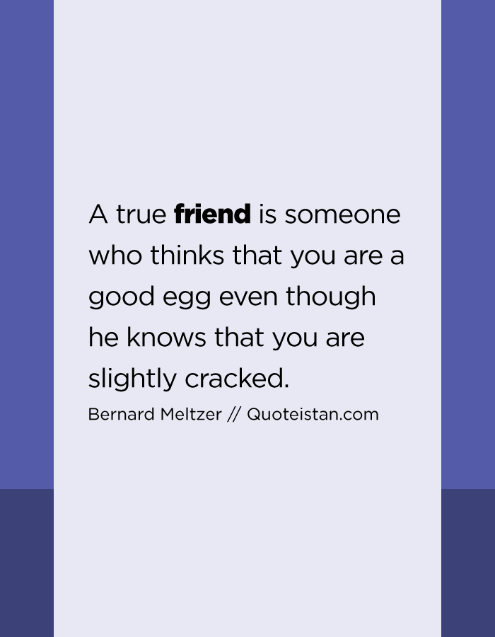 A true friend is someone who thinks that you are a good egg even though he knows that you are slightly cracked.