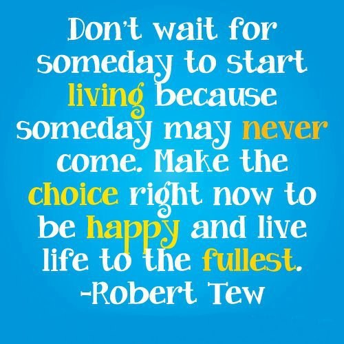 ... . make the choice right now to be happy and live life to the fullest