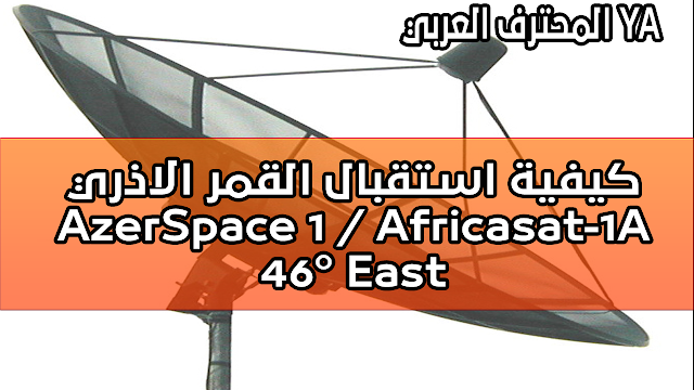 ﻛﻴﻔﻴﺔ ﺍﺳﺘﻘﺒﺎﻝ ﺍﻟﻘﻤﺮ ﺍﻻﺫﺭﻱ : AzerSpace 1 / Africasat-1A @ 46° East