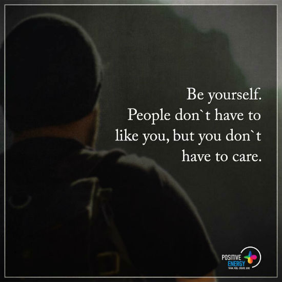 Be Yourself, People don't have to like you, but you don't have to care ...
