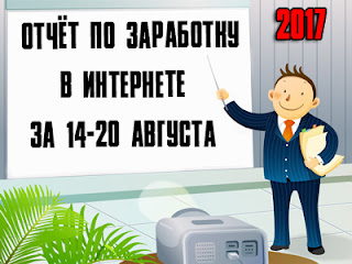 Отчёт по заработку в Интернете за 14-20 августа 2017 года Отчёт по заработку в Интернете за 14-20 августа 2017 года