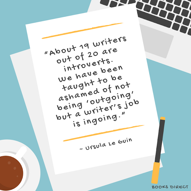 “About 19 writers out of 20 are introverts. We have been taught to be ashamed of not being ‘outgoing’ but a writer’s job is ingoing.” ~ Ursula Le Guin
