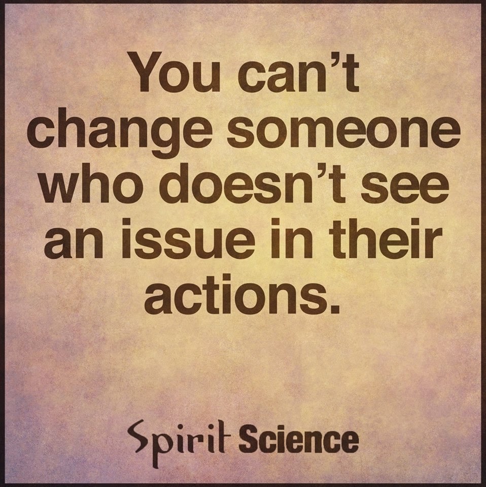You can't change someone who doesn't see an issue in their actions