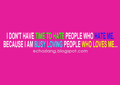 I don't have time to hate people who hate me, because I am busy loving people who loves me..
