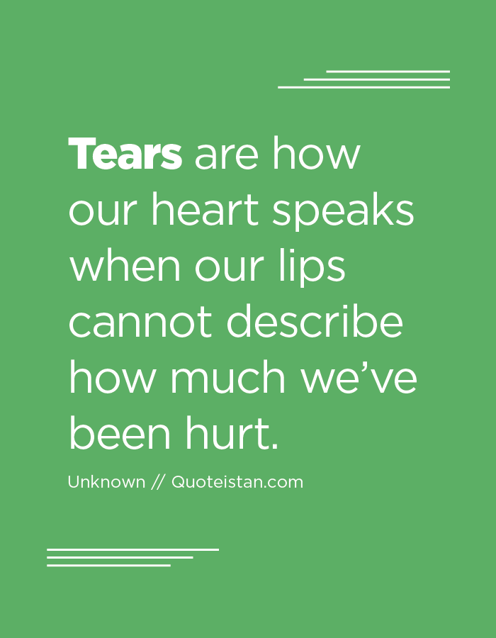 Tears are how our heart speaks when our lips cannot describe how much we’ve been hurt.