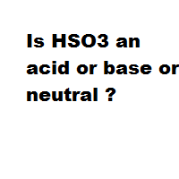 Is HSO3 an acid or base or neutral ?