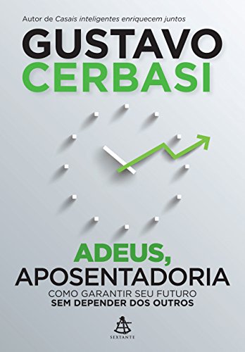 Adeus, aposentadoria Como garantir seu futuro sem depender dos outros Gustavo Cerbasi