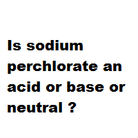 Is sodium perchlorate an acid or base or neutral ? Is sodium perchlorate an acid or base or neutral ?