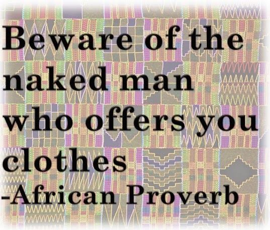 Beware of the naked man who offers you clothes ~ African Proverb