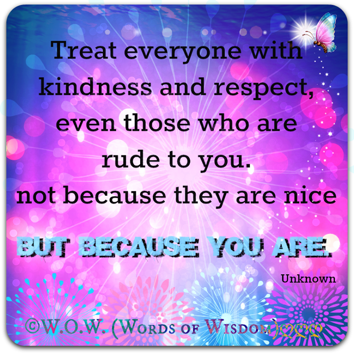 TREAT EVERYONE WITH KINDNESS AND RESPECT, EVEN THOSE WHO ARE RUDE TO