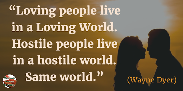 Best Love Quotes, Love Life: “Loving people live in a loving world. Hostile people live in a hostile world. Same world.” - Wayne Dyer