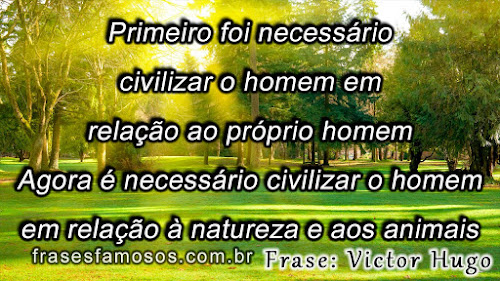 Primeiro foi necessário civilizar o homem em relação ao próprio homem. Agora é necessário civilizar o homem em relação à natureza e aos animais