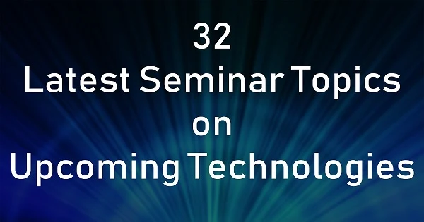 32 Latest Seminar Topics on Upcoming Technologies