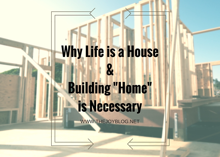 Why Life is a House & Building "Home" is Necessary // WWW.THEJOYBLOG.NET Why Life is a House & Building "Home" is Necessary // WWW.THEJOYBLOG.NET