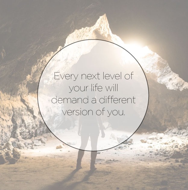 Every next level of your life will demand a different version of you.