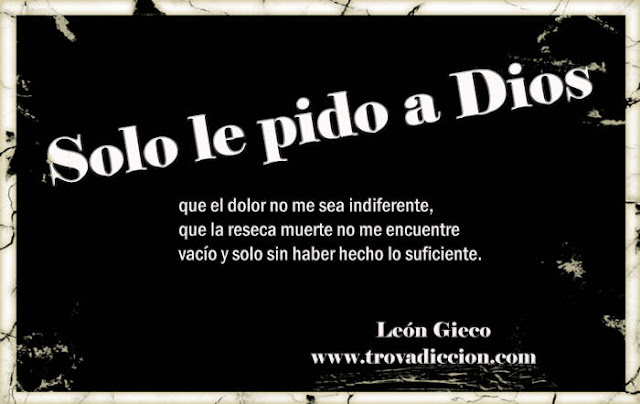 Solo le pido a Dios que el dolor no me sea indiferente,  que la reseca muerte no me encuentre vacío y solo sin haber hecho lo suficiente. 