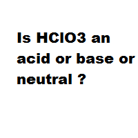 Is HClO3 an acid or base or neutral ? Is HClO3 an acid or base or neutral ?
