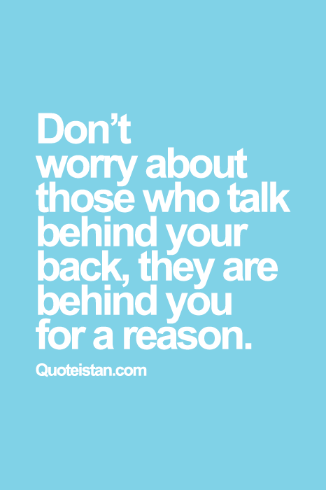 Don’t worry about those who talk behind your back ,they are behind you for a reason.