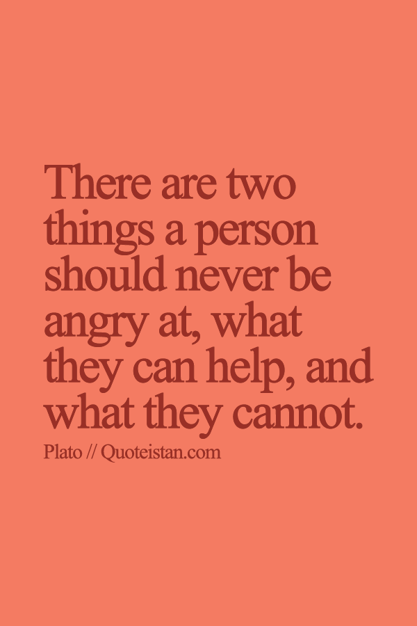 There are two things a person should never be angry at, what they can help, and what they cannot.
