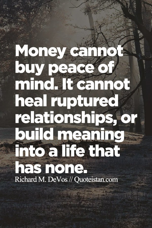 Money cannot buy peace of mind. It cannot heal ruptured relationships, or build meaning into a life that has none.