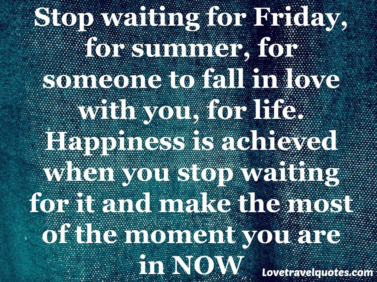 Stop waiting for Friday for summer for someone to fall in love with you for life Happiness is achieved when you stop waiting for it and make the most of