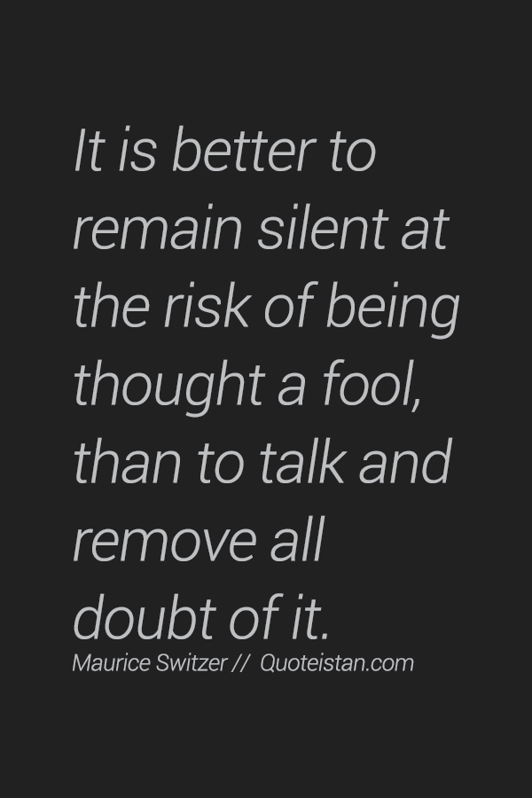 It is better to remain silent at the risk of being thought a fool, than to talk and remove all doubt of it.