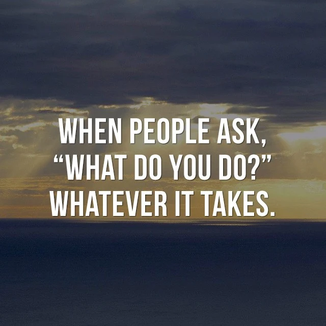 When people ask, "What do you do?", whatever it takes. - Inspirational Sayings