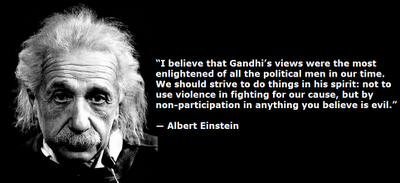 'I believe that Gandhi's views were the most enlightened of all the political men in our time. We should strive to do things in his spirit: not to use violence in fighting for our cause, but by non-participation in anything you believe is evil.' -Albert Einstein