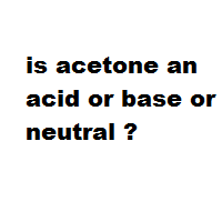 is acetone an acid or base or neutral ? is acetone an acid or base or neutral ?