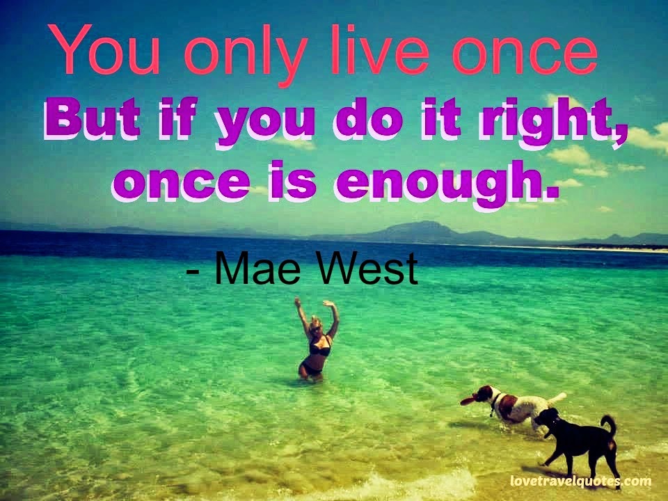 you only live once but if you do it right once is enough