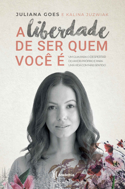 A liberdade de ser quem você é Um guia para o despertar do amor-próprio e para uma vida com mais sentido - Juliana Goes, Kalina Juzwiak