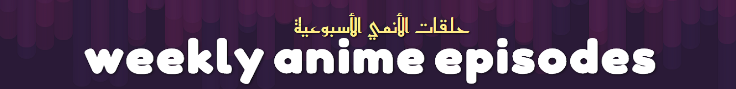 حلقات الأنمي الأسبوعية : WEEKLY ANIME EPISODES