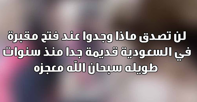 لن تصدق ماذا وجدوا عند فتح مقبرة في السعودية قديمة جدا منذ سنوات طويله سبحان الله معجزه لن تصدق ماذا وجدوا عند فتح مقبرة في السعودية قديمة جدا منذ سنوات طويله سبحان الله معجزه