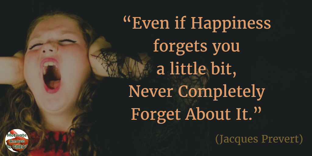 71 Quotes About Life Being Hard But Getting Through It: “Even if happiness forgets you a little bit, never completely forget about it.” -  Jacques Prevert