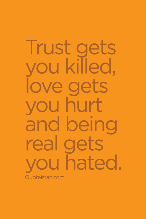 Trust gets you killed, love gets you hurt and being real gets you hated.