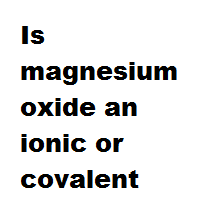 Is magnesium oxide an ionic or covalent bond ?