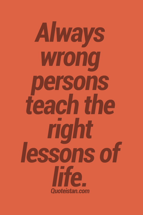 Always wrong persons teach the right lessons of life.