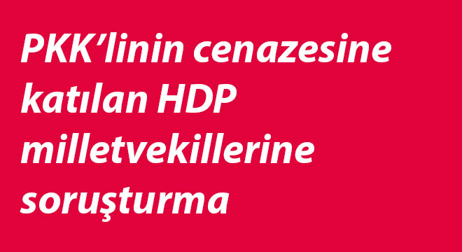PKK’linin cenazesine katılan HDP milletvekillerine soruşturma PKK’linin cenazesine katılan HDP milletvekillerine soruşturma