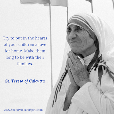 "Try to put in the hearts of your children a love for home. Make them long to be with their families." St. Teresa of Calcutta "Try to put in the hearts of your children a love for home. Make them long to be with their families." St. Teresa of Calcutta