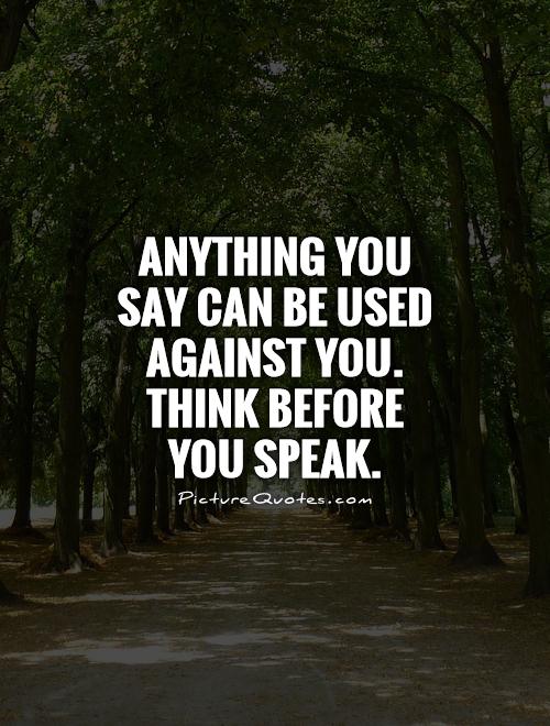 Can you say when your. Think before you speak. Anything you say can be used against you.. Quote about speaking.