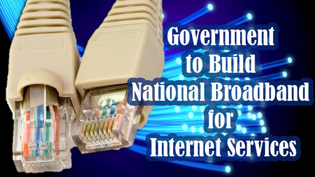 Government to Build National Broadband for Internet Services Government to Build National Broadband for Internet Services